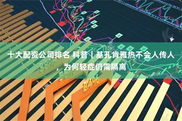 十大配资公司排名 科普｜基孔肯雅热不会人传人，为何轻症仍需隔离
