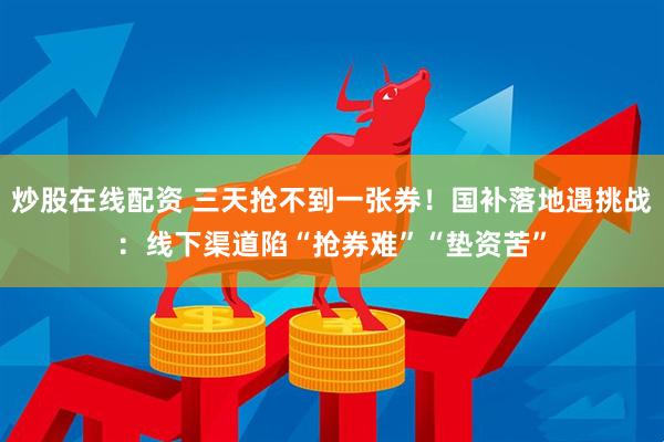 炒股在线配资 三天抢不到一张券！国补落地遇挑战：线下渠道陷“抢券难”“垫资苦”