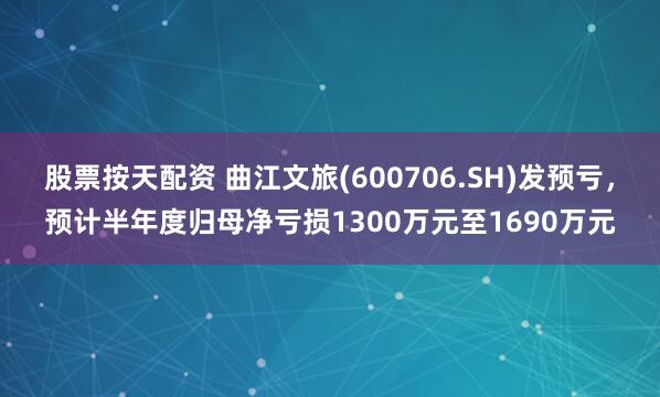 股票按天配资 曲江文旅(600706.SH)发预亏，预计半年度归母净亏损1300万元至1690万元