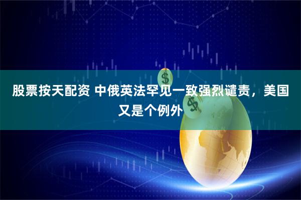 股票按天配资 中俄英法罕见一致强烈谴责，美国又是个例外