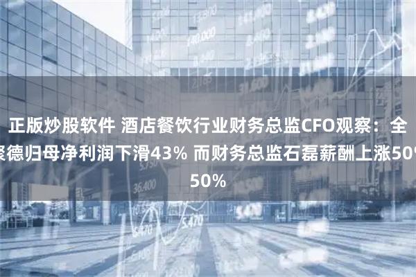 正版炒股软件 酒店餐饮行业财务总监CFO观察：全聚德归母净利润下滑43% 而财务总监石磊薪酬上涨50%