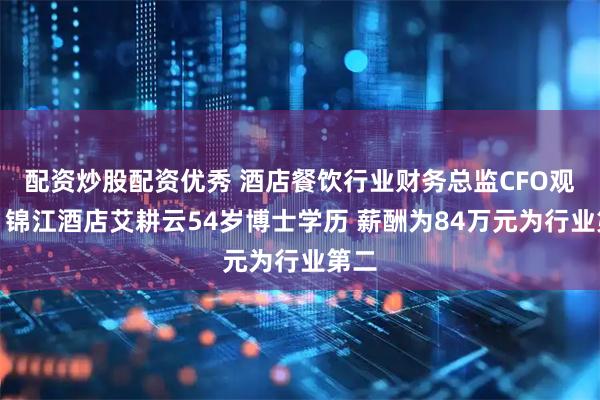 配资炒股配资优秀 酒店餐饮行业财务总监CFO观察：锦江酒店艾耕云54岁博士学历 薪酬为84万元为行业第二