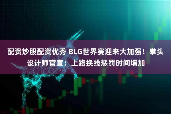 配资炒股配资优秀 BLG世界赛迎来大加强！拳头设计师官宣：上路换线惩罚时间增加