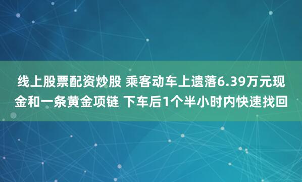线上股票配资炒股 乘客动车上遗落6.39万元现金和一条黄金项链 下车后1个半小时内快速找回
