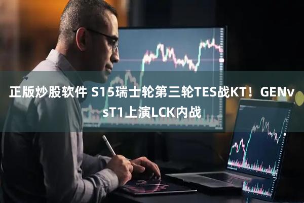 正版炒股软件 S15瑞士轮第三轮TES战KT！GENvsT1上演LCK内战