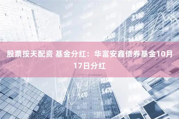 股票按天配资 基金分红：华富安鑫债券基金10月17日分红