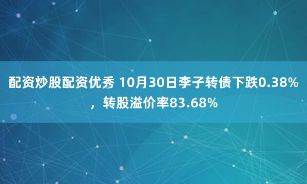 配资炒股配资优秀 10月30日李子转债下跌0.38%，转股溢价率83.68%