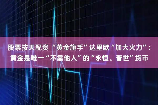 股票按天配资 “黄金旗手”达里欧“加大火力”：黄金是唯一“不靠他人”的“永恒、普世”货币
