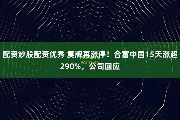 配资炒股配资优秀 复牌再涨停！合富中国15天涨超290%，公司回应