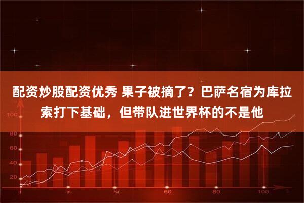 配资炒股配资优秀 果子被摘了？巴萨名宿为库拉索打下基础，但带队进世界杯的不是他