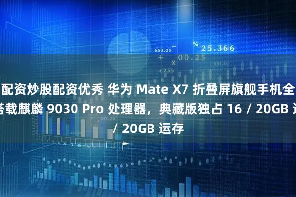 配资炒股配资优秀 华为 Mate X7 折叠屏旗舰手机全系搭载麒麟 9030 Pro 处理器，典藏版独占 16 / 20GB 运存