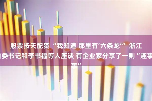 股票按天配资 “我知道 那里有‘六条龙’” 浙江省委书记和李书福等人座谈 有企业家分享了一则“趣事”