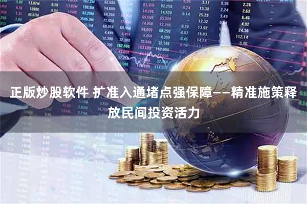 正版炒股软件 扩准入通堵点强保障——精准施策释放民间投资活力