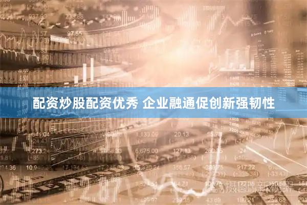 配资炒股配资优秀 企业融通促创新强韧性